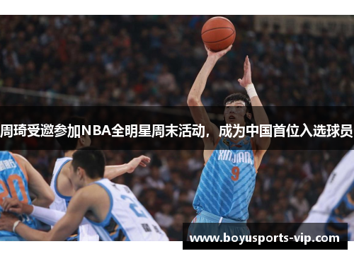 周琦受邀参加NBA全明星周末活动，成为中国首位入选球员