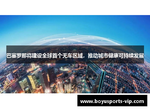 巴塞罗那将建设全球首个无车区域，推动城市健康可持续发展