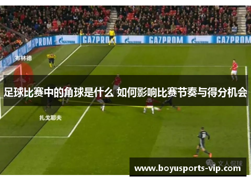 足球比赛中的角球是什么 如何影响比赛节奏与得分机会