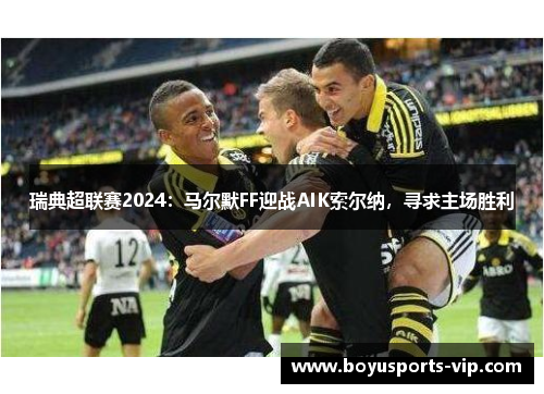 瑞典超联赛2024：马尔默FF迎战AIK索尔纳，寻求主场胜利