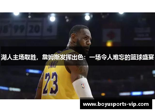 湖人主场取胜,詹姆斯发挥出色:一场令人难忘的篮球盛宴