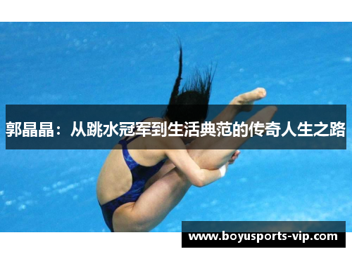 郭晶晶：从跳水冠军到生活典范的传奇人生之路