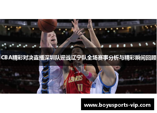 CBA精彩对决直播深圳队迎战辽宁队全场赛事分析与精彩瞬间回顾