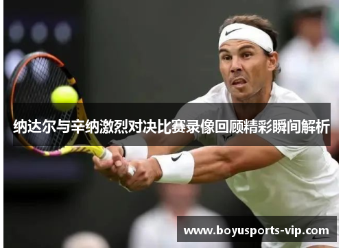 纳达尔与辛纳激烈对决比赛录像回顾精彩瞬间解析
